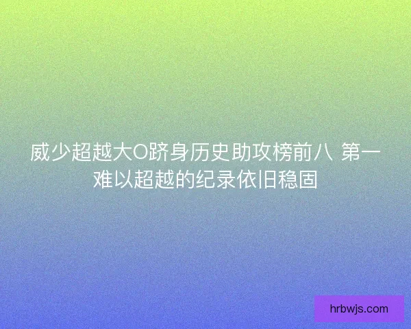 威少超越大O跻身历史助攻榜前八 第一难以超越的纪录依旧稳固